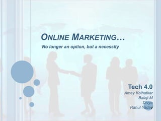 Online Marketing… No longer an option, but a necessity  Tech 4.0 AmeyKolhatkar Balaji M Divya RahulYadav 