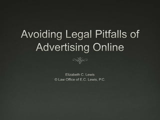 Avoiding Legal Pitfalls of Advertising Online Elizabeth C. Lewis © Law Office of E.C. Lewis, P.C. 