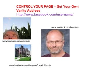 CONTROL YOUR PAGE – Get Your Own Vanity Address  http://www.facebook.com/username/ www.facebook.com/bradshorr www.facebook.com/debworks www.facebook.com/HamptonFranklinCounty 