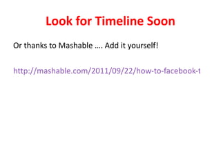 Look for Timeline Soon Or thanks to Mashable …. Add it yourself! http://mashable.com/2011/09/22/how-to-facebook-timeline/#27125Step-1  