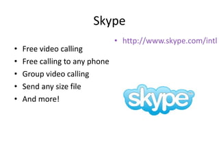 Skype Free video calling Free calling to any phone Group video calling Send any size file And more! http://www.skype.com/intl/en/features/ 