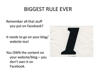 BIGGEST RULE EVER Remember all that stuff you put on Facebook?  It needs to go on your blog/website too! You OWN the content on your website/blog – you don’t own it on Facebook.  