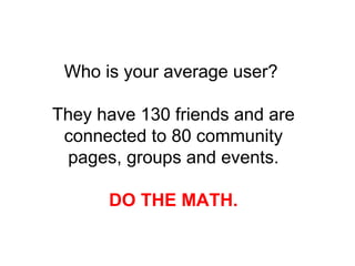 Who is your average user?  They have 130 friends and are connected to 80 community pages, groups and events. DO THE MATH. 