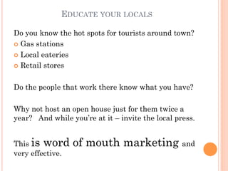 EDUCATE YOUR LOCALS

Do you know the hot spots for tourists around town?
¢  Gas stations

¢  Local eateries

¢  Retail ...