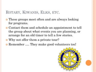 ROTARY, KIWANIS, ELKS, ETC.
¢  These  groups meet often and are always looking
    for programs.
¢  Contact them and sch...