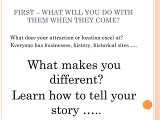 FIRST – WHAT WILL YOU DO WITH
    THEM WHEN THEY COME?

What does your attraction or location excel at?
Everyone has busin...