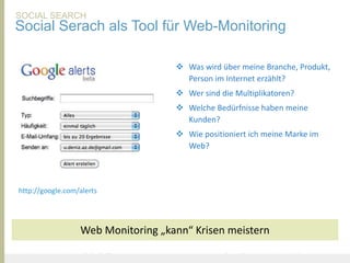 SOCIAL SEARCH
Social Serach als Tool für Web-Monitoring

                                              Was wird über meine Branche, Produkt,
                                               Person im Internet erzählt?
                                              Wer sind die Multiplikatoren?
                                              Welche Bedürfnisse haben meine
                                               Kunden?
                                              Wie positioniert ich meine Marke im
                                               Web?




 http://google.com/alerts




                           Web Monitoring „kann“ Krisen meistern

United Prototype - Wir entwickeln Fliplife               |   Follow me on Twitter - @Ibo
 