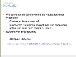 USABILITY
Navigation

• Wo befindet sich üblicherweise die Navigation einer
  Webseite?
  • Oben oder links – warum?
  • In unserem Kulturkreis beginnt man von oben nach
    unten, von links nach rechts zu lesen
• Nutzung von Breadcrumbs

      • (Beispiel: Ebay.de)




United Prototype - Wir entwickeln Fliplife   |   Follow me on Twitter - @Ibo
 