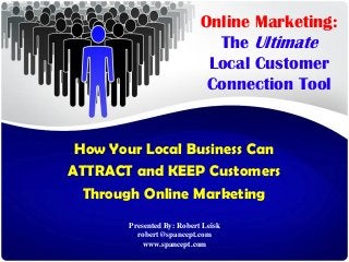 Online Marketing:
                              The Ultimate
                             Local Customer
                             Connection Tool


 How Your Local Business Can
ATTRACT and KEEP Customers
  Through Online Marketing
        Presented By: Robert Leisk
          robert@spancept.com
            www.spancept.com
 