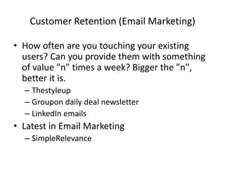 Customer Retention (Email Marketing)
• How often are you touching your existing
users? Can you provide them with something
of value "n" times a week? Bigger the "n",
better it is.
– Thestyleup
– Groupon daily deal newsletter
– LinkedIn emails
• Latest in Email Marketing
– SimpleRelevance
 
