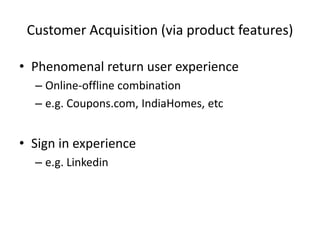 Customer Acquisition (via product features)
• Phenomenal return user experience
– Online-offline combination
– e.g. Coupons.com, IndiaHomes, etc
• Sign in experience
– e.g. Linkedin
 