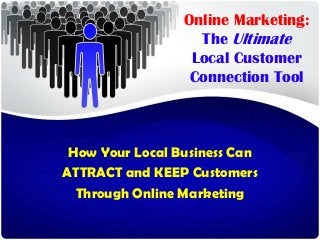 How Your Local Business Can
ATTRACT and KEEP Customers
Through Online Marketing
Online Marketing:
The Ultimate
Local Customer
Connection Tool
 