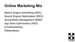 Online Marketing Mix
Search Engine Advertising (SEA)
Search Engine Optimization (SEO)
Social Media Management (SMM)
App Store Optimization (ASO)
E-mailmarketing
Webanalytics
 