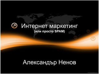 Интернет маркетинг
(или просто SPAM)
Александър Ненов
 