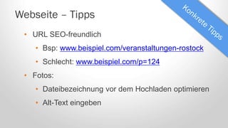 Webseite – Tipps
• URL SEO-freundlich
• Bsp: www.beispiel.com/veranstaltungen-rostock
• Schlecht: www.beispiel.com/p=124
• Fotos:
• Dateibezeichnung vor dem Hochladen optimieren
• Alt-Text eingeben
 