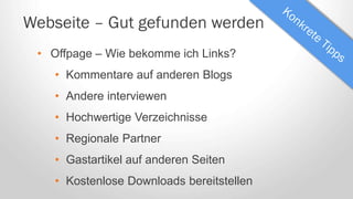 Webseite – Gut gefunden werden
• Offpage – Wie bekomme ich Links?
• Kommentare auf anderen Blogs
• Andere interviewen
• Hochwertige Verzeichnisse
• Regionale Partner
• Gastartikel auf anderen Seiten
• Kostenlose Downloads bereitstellen
 