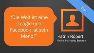 “Die Welt ist eine
Google und
Facebook ist sein
Mond!” Katrin Röpert
Online Marketing Expertin
 