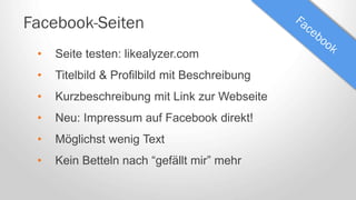 Facebook-Seiten
• Seite testen: likealyzer.com
• Titelbild & Profilbild mit Beschreibung
• Kurzbeschreibung mit Link zur Webseite
• Neu: Impressum auf Facebook direkt!
• Möglichst wenig Text
• Kein Betteln nach “gefällt mir” mehr
 