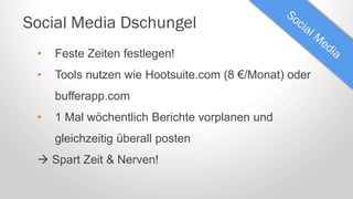 Social Media Dschungel
• Feste Zeiten festlegen!
• Tools nutzen wie Hootsuite.com (8 €/Monat) oder
bufferapp.com
• 1 Mal wöchentlich Berichte vorplanen und
gleichzeitig überall posten
 Spart Zeit & Nerven!
 