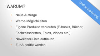 WARUM?
• Neue Aufträge
• Werbe-Möglichkeiten
• Eigene Produkte verkaufen (E-books, Bücher,
Fachzeitschriften, Fotos, Videos etc.)
• Newsletter-Liste aufbauen
• Zur Autorität werden!
 