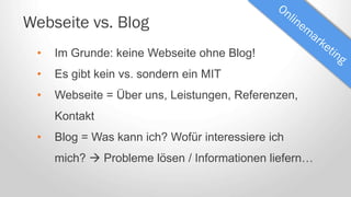 Webseite vs. Blog
• Im Grunde: keine Webseite ohne Blog!
• Es gibt kein vs. sondern ein MIT
• Webseite = Über uns, Leistungen, Referenzen,
Kontakt
• Blog = Was kann ich? Wofür interessiere ich
mich?  Probleme lösen / Informationen liefern…
 