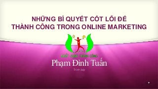 NHỮNG BÍ QUYẾT CỐT LỖI ĐỂ 
THÀNH CÔNG TRONG ONLINE MARKETING 
Phạm Đình Tuấn 
Trình bày 
 