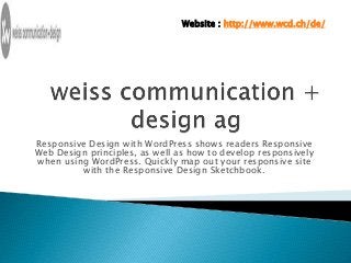 Website : http://www.wcd.ch/de/ 
Responsive Design with WordPress shows readers Responsive 
Web Design principles, as well as how to develop responsively 
when using WordPress. Quickly map out your responsive site 
with the Responsive Design Sketchbook. 
 