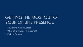 GETTING THE MOST OUT OF
YOUR ONLINE PRESENCE
• Your online marketing tool
• What is the future of the Internet?
• Pushing Forward
 