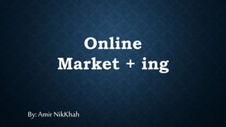 Online
Market + ing
By: Amir NikKhah
 