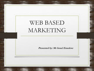 WEB BASED
MARKETING
Presented by: Mr Israel Enuekwe
 