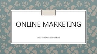 ONLINE MARKETING
EASY TO REACH CUSTOMERS
 