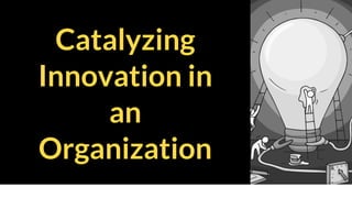 Catalyzing
Innovation in
an
Organization
 