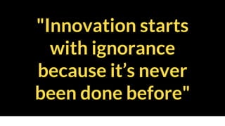 "Innovation starts
with ignorance
because it’s never
been done before"
Rise above the ‘Gravity of Reality’
 