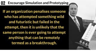If an organization penalises someone
who has attempted something wild
and futuristic but failed in the
attempt, then it is unlikely that the
same person is ever going to attempt
anything that can be remotely
termed as a breakthrough.
Encourage Simulation and Prototyping02
 