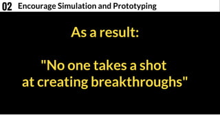 As a result:
"No one takes a shot
at creating breakthroughs"
Encourage Simulation and Prototyping02
 