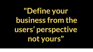 "Define your
business from the
users’ perspective
not yours"
 