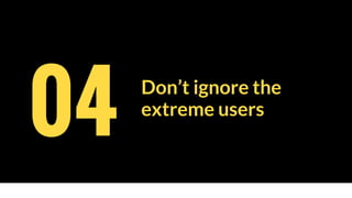 Don’t ignore the
extreme users
04
 