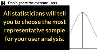 All statisticians will tell
you to choose the most
representative sample
for your user analysis.
Don’t ignore the extreme users04
 