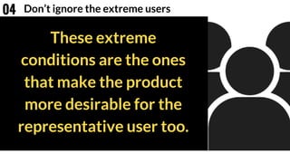 These extreme
conditions are the ones
that make the product
more desirable for the
representative user too.
Don’t ignore the extreme users04
 