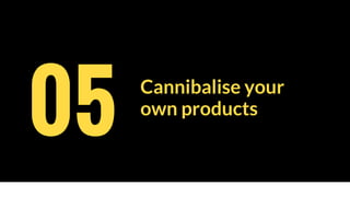 Cannibalise your
own products
05
 