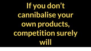 If you don’t
cannibalise your
own products,
competition surely
will
 