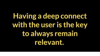 Having a deep connect
with the user is the key
to always remain
relevant.
 