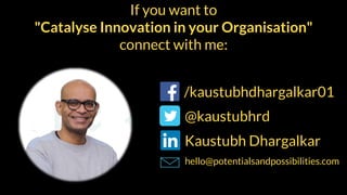 If you want to
"Catalyse Innovation in your Organisation"
connect with me:
/kaustubhdhargalkar01
@kaustubhrd
Kaustubh Dhargalkar
hello@potentialsandpossibilities.com
 
