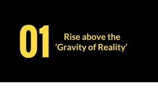 Rise above the
‘Gravity of Reality’
01
 