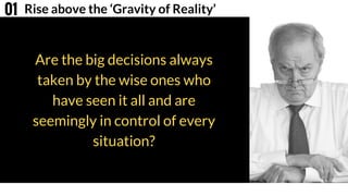 Are the big decisions always
taken by the wise ones who
have seen it all and are
seemingly in control of every
situation?
Rise above the ‘Gravity of Reality’01
 