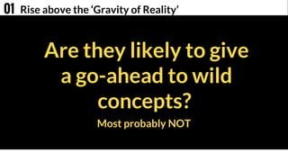 Most probably NOT
Are they likely to give
a go-ahead to wild
concepts?
Rise above the ‘Gravity of Reality’01
 
