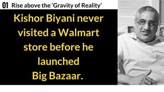 Kishor Biyani never
visited a Walmart
store before he
launched
Big Bazaar.
Rise above the ‘Gravity of Reality’01
 