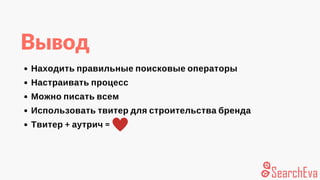 Вывод
Находить правильные поисковые операторы
Настраивать процесс
Можно писать всем
Использовать твитер для строительства бренда
Твитер + аутрич = 
 