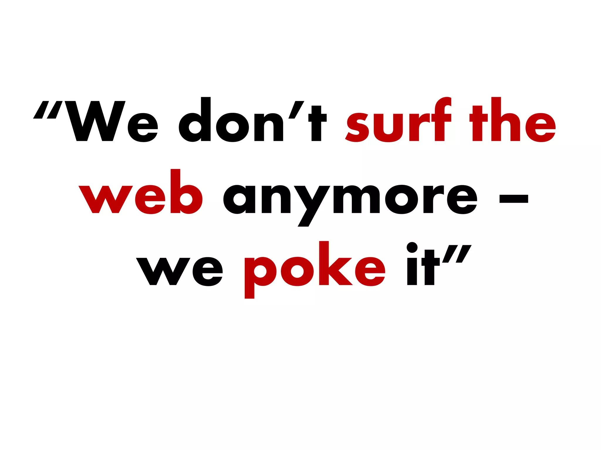 “We don’t surf the
web anymore –
we poke it”