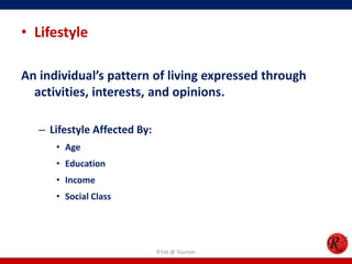 • Lifestyle
An individual’s pattern of living expressed through
activities, interests, and opinions.
– Lifestyle Affected By:
• Age
• Education
• Income
• Social Class
R'tist @ Tourism
 